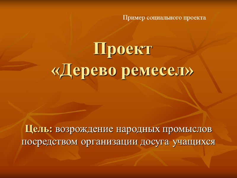 Проект  «Дерево ремесел» Пример социального проекта Цель: возрождение народных промыслов посредством организации досуга